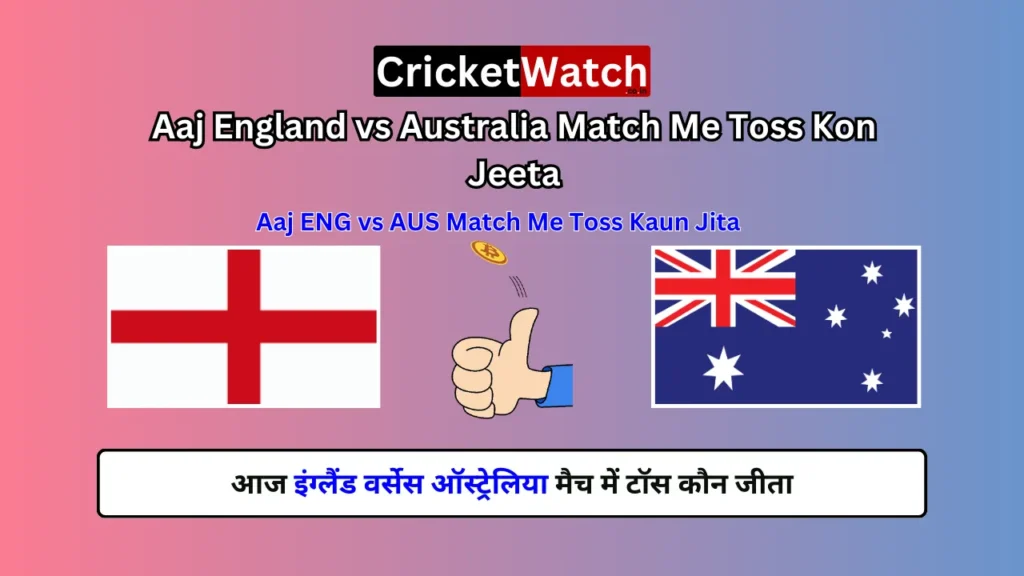 Aaj England vs Australia Match Me Toss Kon Jeeta, Aaj ENG vs AUS Match Me Toss Kaun Jita, आज इंग्लैंड वर्सेस ऑस्ट्रेलिया मैच में टॉस कौन जीता